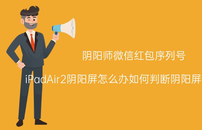 阴阳师微信红包序列号 iPadAir2阴阳屏怎么办如何判断阴阳屏测试方法？